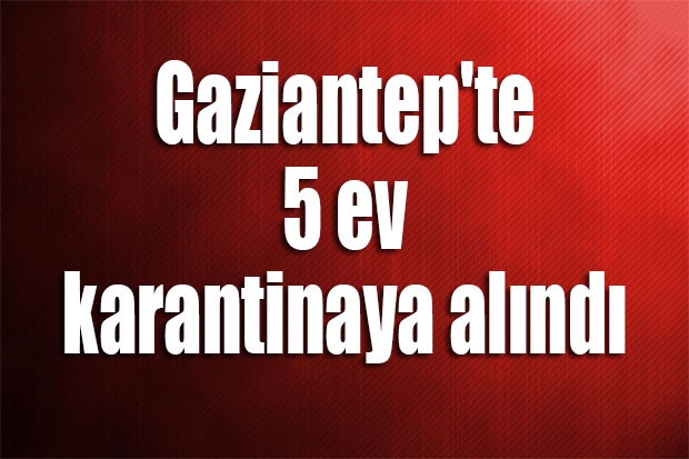 Gaziantep'te 5 ev karantinaya alındı
