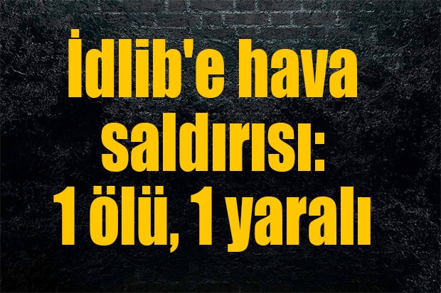 İdlib'e hava saldırısı: 1 ölü, 1 yaralı