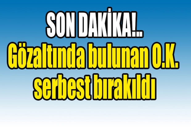 SON DAKİKA!.. Gözaltında bulunan O.K. serbest bırakıldı