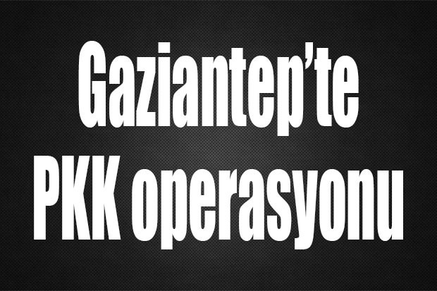 Gaziantep’te PKK operasyonu