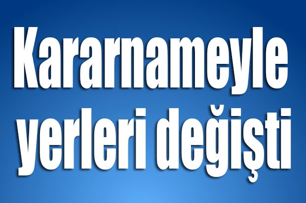 Kararnameyle yerleri değişti