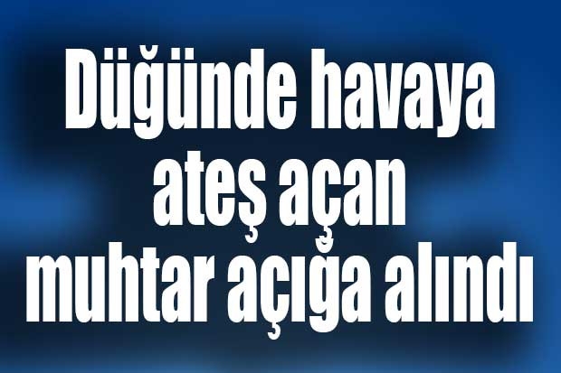 Düğünde havaya ateş açan muhtar açığa alındı