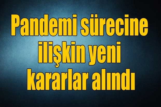 Pandemi sürecine ilişkin yeni kararlar alındı