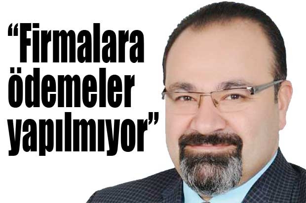 “Firmalara ödemeler yapılmıyor”