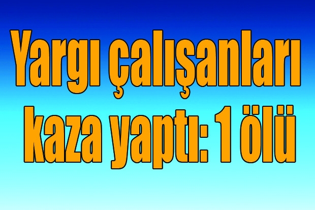 Yargı çalışanları kaza yaptı: 1 ölü