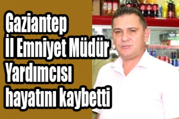 Gaziantep İl Emniyet Müdür Yardımcısı hayatını kaybetti