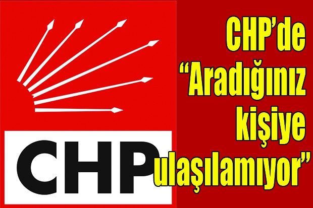 CHP’de “Aradığınız kişiye ulaşılamıyor”