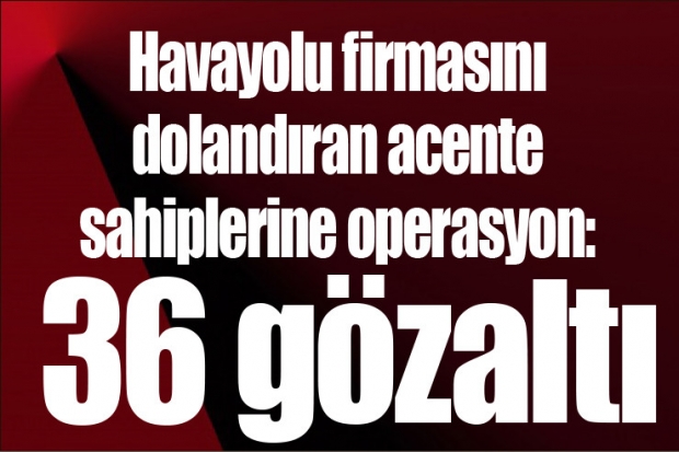 Havayolu firmasını dolandıran acente sahiplerine operasyon: 36 gözaltı