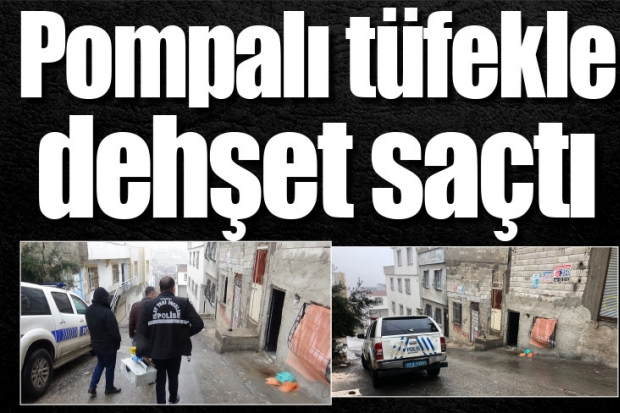 Pompalı tüfekle dehşet saçtı