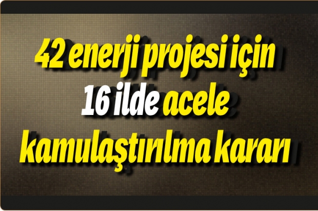 42 enerji projesi için 16 ilde acele kamulaştırılma kararı