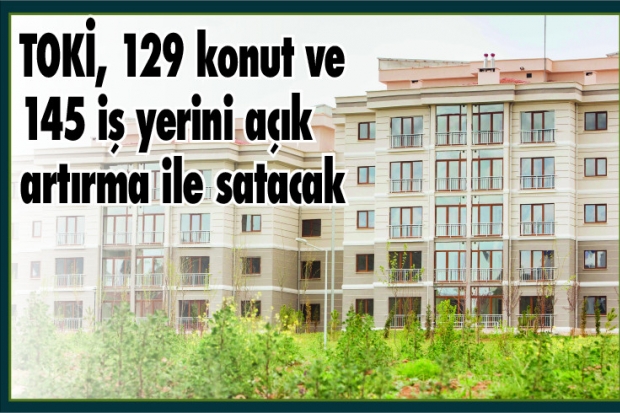 TOKİ, 129 konut ve 145 iş yerini açık artırma ile satacak