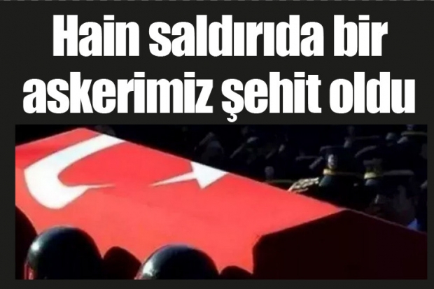 Hain saldırıda bir askerimiz şehit oldu