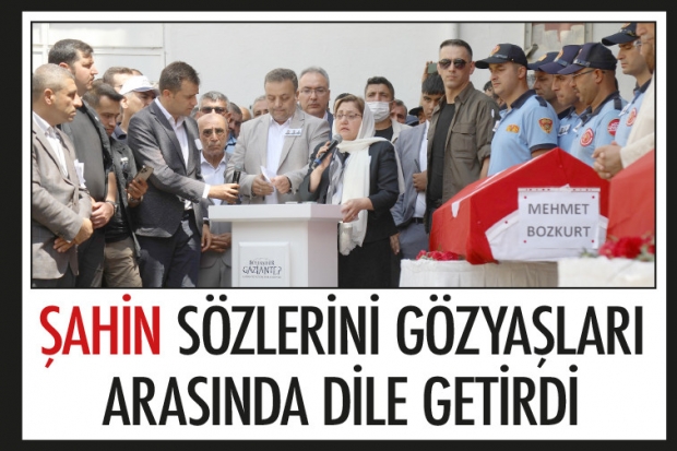 ŞAHİN SÖZLERİNİ GÖZYAŞLARI ARASINDA DİLE GETİRDİ