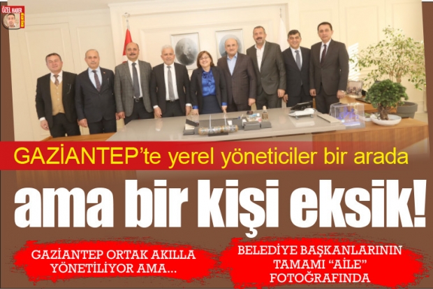 GAZİANTEP'te yerel yöneticiler bir arada ama bir kişi eksik!