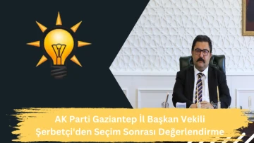 AK Parti Gaziantep İl Başkan Vekili Şerbetçi'den Seçim Sonrası Değerlendirme 