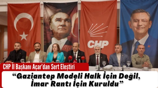 CHP İl Başkanı Açar’dan Gaziantep Modeline Sert Eleştiri