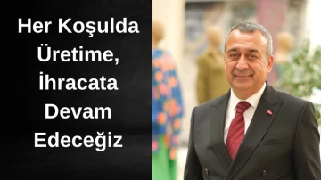 Her Koşulda Üretime, İhracata Devam Edeceğiz