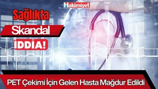 Sağlıkta Skandal İddia! PET &Ccedil;ekimi İ&ccedil;in Gelen Hasta Mağdur Edildi